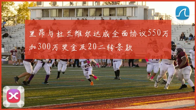 里昂与杜兰维尔达成全面协议550万加300万奖金及20二转条款