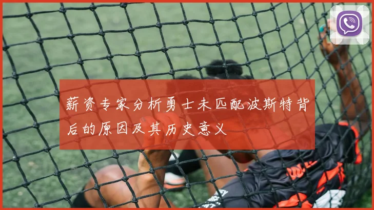 薪资专家分析勇士未匹配波斯特背后的原因及其历史意义